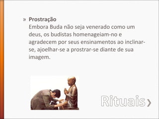 » Prostração
Embora Buda não seja venerado como um
deus, os budistas homenageiam-no e
agradecem por seus ensinamentos ao inclinarse, ajoelhar-se a prostrar-se diante de sua
imagem.

 