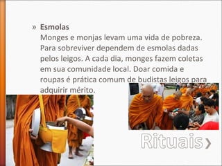 » Esmolas
Monges e monjas levam uma vida de pobreza.
Para sobreviver dependem de esmolas dadas
pelos leigos. A cada dia, monges fazem coletas
em sua comunidade local. Doar comida e
roupas é prática comum de budistas leigos para
adquirir mérito.

 