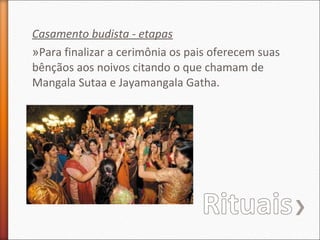 Casamento budista - etapas
»Para finalizar a cerimônia os pais oferecem suas
bênçãos aos noivos citando o que chamam de
Mangala Sutaa e Jayamangala Gatha.

 
