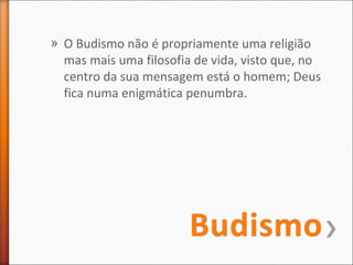» O Budismo não é propriamente uma religião
mas mais uma filosofia de vida, visto que, no
centro da sua mensagem está o homem; Deus
fica numa enigmática penumbra.

 