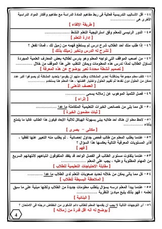 ٤٤ - أقل الأساليب التدريسية فعالية فى ربط مفاهيم المادة الدراسة مع مفاهيم وأفكار المواد الدراسية 
الأخرى هى ................... 
[ طريقة الإلقاء ] 
٤٥ - الدور الرئيسى للمعلم وفق استراتيجية التعلم النشط .................. 
[ إدارة التعلم ] 
٤٦ - إذا طلب منك أحد الطلاب شرح درس لم يستطع فهمه من زميل لك ، فماذا تفعل ؟ 
[ تشرح له الدرس وتخبر زميلك بذلك ] 
٤٧ - من أصعب المواقف التى تواجه المعلم وهو يدرس لطلابه بعض المعارف العلمية المجردة 
تساؤل الطلاب لماذا ندرس هذه المعلومات ويمكن التغلب على هذا الموقف من خلال ............ 
[ تصميم أنشطة محددة تعبر بوضوح عن هذه المعرفة ] 
٤٨ - كلف معلم مجموعة بمناقشة إحدى المشكلات وطلب منهم أن يقوموا بتحديد المشكلة ثم يصوغوا أكبر عدد 
ممكن من الحلول دون نقدها ثم تقييم الحلول واختيار أفضلها ، هذا المعلم هنا يستخدم .............. 
[ العصف الذهنى ] 
٤٩ - فصل التلميذ الموهوب عن زملائه يسمى .............. 
[ إثراء ] 
٥٠ - كل مما يلى من خصائص الخبرات التعليمية المتكاملة ما عدا ............... 
[ ثبات مضمون الخبرة ] 
٥١ - لاحظ معلم أن هناك أحد طلابه يبنى بسهولة الهياكل ثلاثية الأبعاد فيكون هذا الطالب غالبا ما يتمتع 
بذكاء ............... 
[ مكانى - بصرى ] 
٥٢ - عندما يطلب المعلم من طالب فحص جداول إحصائية . ثم يطلب منه التعبير عنها لفظيا ، 
فأى المستويات المعرفية التالية يعكسها هذا السؤال ؟ 
[ فهم ] 
٥٣ - عندما يتفاوت مستوى الطالب فى الفصل الواحد قد يفقد المتفوقون انتباههم لانتهائهم السريع 
من المهام المطلوبة وعليه ، يجب على المعلم .................. 
[ مقابلة الاحتياجات التعليمية للطلاب ] 
٥٤ - كل مما يأتى يمكن من خلاله تحديد صعوبات التعلم لدى الطلاب ما عدا ........... 
[ الملاحظة البسيطة للطلاب ] 
٥٥ - عندما يبدأ المعلم درسه بسؤال يتطلب معلومات جديدة من الطلاب ولكنها مبنية على ما سبق 
تعلمه ؛ فهو بذلك يتبع مبادئ النظرية ............... 
[ البنائية ] 
٥٦ - أى التوجهات التالية لا يجب أن يقدمها المعلم للطالب دائم الشكوى من انخفاض درجته فى الامتحان ؟ 
[ يوضح له أنه أقل قدرة من زملائه ] 
4 
 