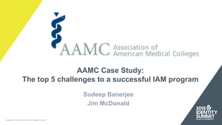 AAMC Case Study:
The top 5 challenges to a successful IAM program
Sudeep Banerjee
Jim McDonald
Copyright © Identity Summit 2015, all rights reserved.
 