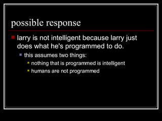 possible response larry is not intelligent because larry just does what he's programmed to do.  this assumes two things: nothing that is programmed is intelligent  humans are not programmed 
