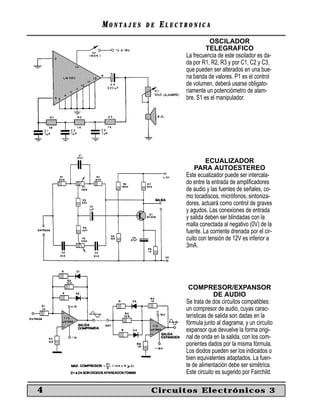 MM O N TO N T A J E SA J E S D ED E EE L E C T R O N I C AL E C T R O N I C A
4 Circuitos Electrónicos 3
OSCILADOR
TELEGRAFICO
La frecuencia de este oscilador es da-
da por R1, R2, R3 y por C1, C2 y C3,
que pueden ser alterados en una bue-
na banda de valores. P1 es el control
de volumen, deberá usarse obligato-
riamente un potenciómetro de alam-
bre. S1 es el manipulador.
ECUALIZADOR
PARA AUTOESTEREO
Este ecualizador puede ser intercala-
do entre la entrada de ampliﬁcadores
de audio y las fuentes de señales, co-
mo tocadiscos, micrófonos, sintoniza-
dores, actuará como control de graves
y agudos. Las conexiones de entrada
y salida deben ser blindadas con la
malla conectada al negativo (0V) de la
fuente. La corriente drenada por el cir-
cuito con tensión de 12V es inferior a
3mA.
COMPRESOR/EXPANSOR
DE AUDIO
Se trata de dos circuitos compatibles:
un compresor de audio, cuyas carac-
terísticas de salida son dadas en la
fórmula junto al diagrama, y un circuito
expansor que devuelve la forma origi-
nal de onda en la salida, con los com-
ponentes dados por la misma fórmula.
Los diodos pueden ser los indicados o
bien equivalentes adaptados. La fuen-
te de alimentación debe ser simétrica.
Este circuito es sugerido por Fairchild.
 