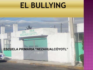 EL BULLYING




ESCUELA PRIMARIA “NEZAHUALCÓYOTL”
 