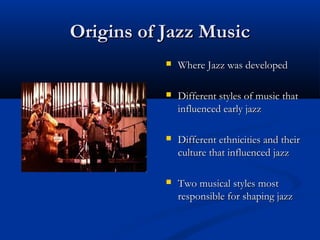 Origins of Jazz Music
              Where Jazz was developed

              Different styles of music that
               influenced early jazz

              Different ethnicities and their
               culture that influenced jazz

              Two musical styles most
               responsible for shaping jazz
 