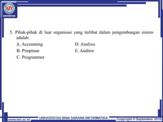5. Pihak-pihak di luar organisasi yang terlibat dalam pengembangan sistem
adalah:
A. Accounting D. Analisis
B. Pimpinan E. Auditor
C. Programmer
 