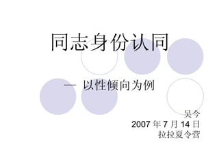 同志身份认同 — 以性倾向为例 吴今 2007 年 7 月 14 日 拉拉夏令营 