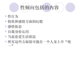 性倾向包括的内容 性行为 情欲和感情方面的幻想 感情依恋 自我身份认同 当前恋爱生活状况 所有这些方面很可能在一个人身上不“统一” 