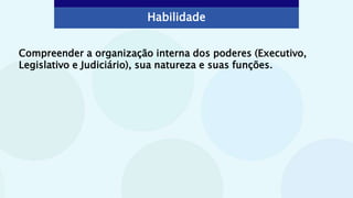 Compreender a organização interna dos poderes (Executivo,
Legislativo e Judiciário), sua natureza e suas funções.
Habilidade
 