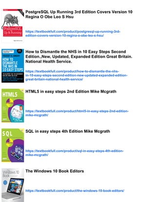 PostgreSQL Up Running 3rd Edition Covers Version 10
Regina O Obe Leo S Hsu
https://textbookfull.com/product/postgresql-up-running-3rd-
edition-covers-version-10-regina-o-obe-leo-s-hsu/
How to Dismantle the NHS in 10 Easy Steps Second
Edition.,New, Updated, Expanded Edition Great Britain.
National Health Service.
https://textbookfull.com/product/how-to-dismantle-the-nhs-
in-10-easy-steps-second-edition-new-updated-expanded-edition-
great-britain-national-health-service/
HTML5 in easy steps 2nd Edition Mike Mcgrath
https://textbookfull.com/product/html5-in-easy-steps-2nd-edition-
mike-mcgrath/
SQL in easy steps 4th Edition Mike Mcgrath
https://textbookfull.com/product/sql-in-easy-steps-4th-edition-
mike-mcgrath/
The Windows 10 Book Editors
https://textbookfull.com/product/the-windows-10-book-editors/
 
