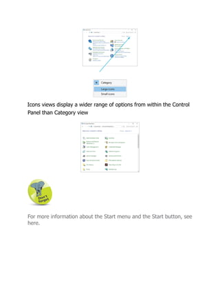 Icons views display a wider range of options from within the Control
Panel than Category view
For more information about the Start menu and the Start button, see
here.
 