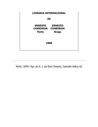 LIVRARIA INTERNACIONAL
DE
ERNESTO
CHARDRON
ERNESTO
CHARDRON
Porto Braga
1888
Porto: 1878—Typ. do A. J. da Silva Teixeira, Cancella Velha, 62
 