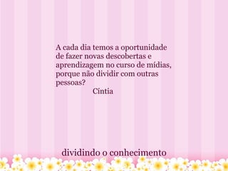 dividindo o conhecimento A cada dia temos a oportunidade de fazer novas descobertas e aprendizagem no curso de mídias, porque não dividir com outras pessoas?                      Cíntia   