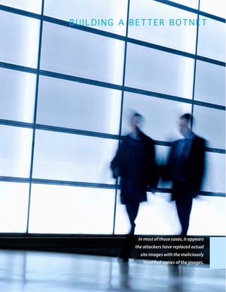 BUILDING A BETTER BOTN E T




             In most of those cases, it appears
            the attackers have replaced actual
              site images with the maliciously
                modified copies of the images.



                                          PAGE 17
 