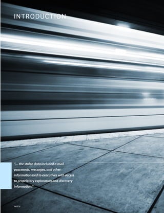 I N TR ODUCTION




“… the stolen data included e-mail
passwords, messages, and other
information tied to executives with access
to proprietary exploration and discovery
information.”




PAGE 6
 