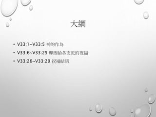 大綱
• V33:1~V33:5 神的作為
• V33:6~V33:25 摩西給各支派的祝福
• V33:26~V33:29 祝福結語
 