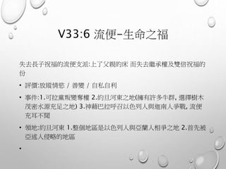 V33:6 流便-生命之福
失去長子祝福的流便支派:上了父親的床 而失去繼承權及雙倍祝福的
份
• 評價:放縱情慾 / 善變 / 自私自利
• 事件:1.可拉黨叛變奪權 2.約旦河東之地(擁有許多牛群, 選擇樹木
茂密水源充足之地) 3.神藉巴拉呼召以色列人與迦南人爭戰, 流便
充耳不聞
• 領地:約旦河東 1.整個地區是以色列人與亞蘭人相爭之地 2.首先被
亞述人侵略的地區
•
 