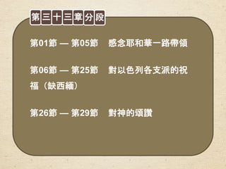 第01節 — 第05節 感念耶和華一路帶領
第06節 — 第25節 對以色列各支派的祝
福（缺西緬）
第26節 — 第29節 對神的頌讚
第 三 十 三 章 分 段
 