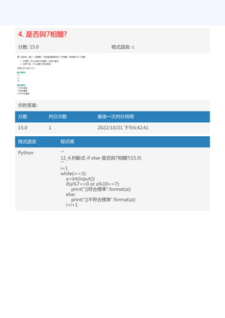 4. 是否與7相關?
分數: 15.0 程式語言: c
你的答案:
分數 判分次數 最後一次判分時間
15.0 1 2022/10/21 下午6:42:41
程式語言 程式碼
Python '''
12_4.判斷式-if else-是否與7相關?(15.0)
'''
i=1
while(i<=3):
a=int(input())
if(a%7==0 or a%10==7):
print("{}符合標準".format(a))
else:
print("{}不符合標準".format(a))
i=i+1
 