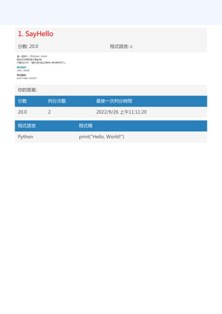 1. SayHello
分數: 20.0 程式語言: c
你的答案:
分數 判分次數 最後一次判分時間
20.0 2 2022/9/26 上午11:11:20
程式語言 程式碼
Python print("Hello, World!")
 
