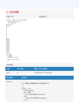 1. 10次判斷
分數: 20.0 程式語言: c
你的答案:
分數 判分次數 最後一次判分時間
20.0 8 2022/10/27 下午9:23:07
程式語言 程式碼
Python '''
15_1.重複-計數器控制-10次判斷(20.0)
'''
i=1
while i<=10:
a=int(input())
if(a>=60):
print("{}分及格".format(a))
else:
print("{}分不及格".format(a))
i=i+1
 