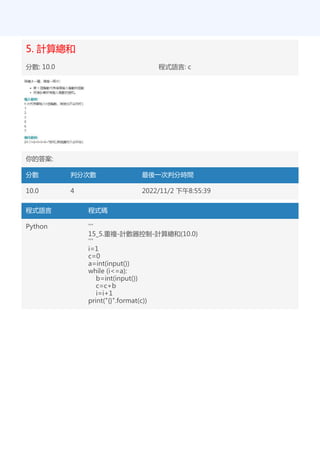 5. 計算總和
分數: 10.0 程式語言: c
你的答案:
分數 判分次數 最後一次判分時間
10.0 4 2022/11/2 下午8:55:39
程式語言 程式碼
Python '''
15_5.重複-計數器控制-計算總和(10.0)
'''
i=1
c=0
a=int(input())
while (i<=a):
b=int(input())
c=c+b
i=i+1
print("{}".format(c))
 