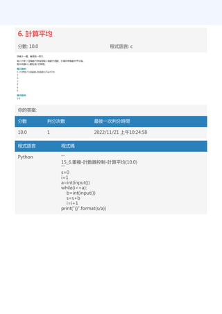 6. 計算平均
分數: 10.0 程式語言: c
你的答案:
分數 判分次數 最後一次判分時間
10.0 1 2022/11/21 上午10:24:58
程式語言 程式碼
Python '''
15_6.重複-計數器控制-計算平均(10.0)
'''
s=0
i=1
a=int(input())
while(i<=a):
b=int(input())
s=s+b
i=i+1
print("{}".format(s/a))
 