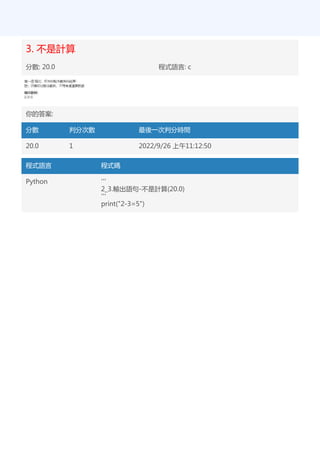 3. 不是計算
分數: 20.0 程式語言: c
你的答案:
分數 判分次數 最後一次判分時間
20.0 1 2022/9/26 上午11:12:50
程式語言 程式碼
Python '''
2_3.輸出語句-不是計算(20.0)
'''
print("2-3=5")
 