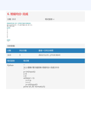6. 班級均分-完成
分數: 10.0 程式語言: c
你的答案:
分數 判分次數 最後一次判分時間
10.0 3 2022/11/21 上午10:38:43
程式語言 程式碼
Python '''
16_6.重複-警示值控制-班級均分-完成(10.0)
'''
p=int(input())
s=0
i=0
while(p!=-1):
s=s+p
i=i+1
p=int(input())
print("{0:.2f}".format(s/i))
 