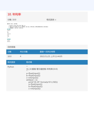 10. 年利率
分數: 10.0 程式語言: c
你的答案:
分數 判分次數 最後一次判分時間
10.0 4 2022/11/21 上午11:44:05
程式語言 程式碼
Python '''
16_10.重複-警示值控制-年利率(10.0)
'''
a=float(input())
b=float(input())
c=int(input())
while(a!=-1):
print("{0:.2f}".format(a*b*c/365))
a=float(input())
b=float(input())
c=int(input())
 