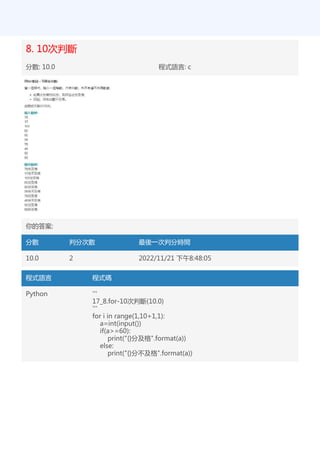 8. 10次判斷
分數: 10.0 程式語言: c
你的答案:
分數 判分次數 最後一次判分時間
10.0 2 2022/11/21 下午8:48:05
程式語言 程式碼
Python '''
17_8.for-10次判斷(10.0)
'''
for i in range(1,10+1,1):
a=int(input())
if(a>=60):
print("{}分及格".format(a))
else:
print("{}分不及格".format(a))
 