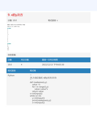 9. x的y次方
分數: 10.0 程式語言: c
你的答案:
分數 判分次數 最後一次判分時間
10.0 4 2022/12/13 下午8:03:30
程式語言 程式碼
Python '''
20_9.自訂函式-x的y次方(10.0)
'''
def madepow(x,y):
value =x
for i in range(1,y):
value=value*x
return value
x=int(input())
while (x!=0):
y=int(input())
print(madepow(x,y))
x=int(input())
 