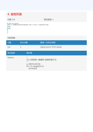 4. 食物列表
分數: 5.0 程式語言: c
你的答案:
分數 判分次數 最後一次判分時間
5.0 1 2022/12/13 下午7:39:38
程式語言 程式碼
Python '''
25_4.串列的一維陣列-食物列表(5.0)
'''
a=[90,91,92,93]
for i in range(0,4,1):
print(a[i])
 