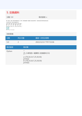 5. 交換資料
分數: 5.0 程式語言: c
你的答案:
分數 判分次數 最後一次判分時間
5.0 2 2022/12/13 下午7:53:06
程式語言 程式碼
Python '''
25_5.串列的一維陣列-交換資料(5.0)
'''
a=[70,10,14,7,25,30,50]
print(a)
b=[70,14,10,7,25,30,50]
print(b)
 