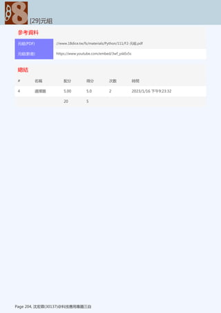 參考資料
[29]元組
Page 204, 沈宏霖(30137)@科技應用專題三自
元組(PDF) //www.18dice.tw/fs/materials/Python/111/F2-元組.pdf
元組(影音) https://www.youtube.com/embed/3wf_yskEx5s
總結
[29]元組
Page 204, 沈宏霖(30137)@科技應用專題三自
# 名稱 配分 得分 次數 時間
4 選擇題 5.00 5.0 2 2023/1/16 下午9:23:32
20 5
 