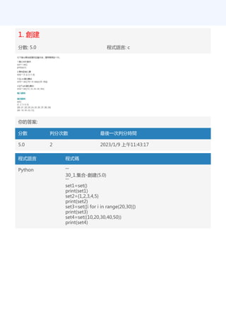 1. 創建
分數: 5.0 程式語言: c
你的答案:
分數 判分次數 最後一次判分時間
5.0 2 2023/1/9 上午11:43:17
程式語言 程式碼
Python '''
30_1.集合-創建(5.0)
'''
set1=set()
print(set1)
set2={1,2,3,4,5}
print(set2)
set3=set([i for i in range(20,30)])
print(set3)
set4=set((10,20,30,40,50))
print(set4)
 