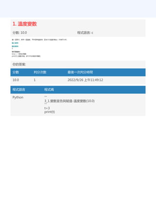1. 溫度變數
分數: 10.0 程式語言: c
你的答案:
分數 判分次數 最後一次判分時間
10.0 1 2022/9/26 上午11:49:12
程式語言 程式碼
Python '''
3_1.變數宣告與賦值-溫度變數(10.0)
'''
t=3
print(t)
 