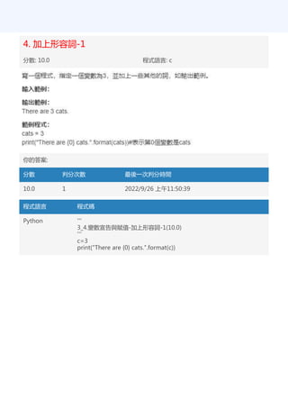 4. 加上形容詞-1
分數: 10.0 程式語言: c
你的答案:
分數 判分次數 最後一次判分時間
10.0 1 2022/9/26 上午11:50:39
程式語言 程式碼
Python '''
3_4.變數宣告與賦值-加上形容詞-1(10.0)
'''
c=3
print("There are {0} cats.".format(c))
 