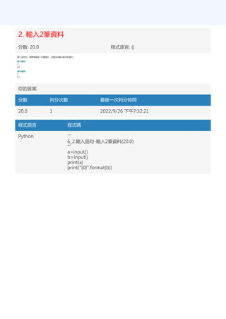 2. 輸入2筆資料
分數: 20.0 程式語言: {}
你的答案:
分數 判分次數 最後一次判分時間
20.0 1 2022/9/26 下午7:32:21
程式語言 程式碼
Python '''
6_2.輸入語句-輸入2筆資料(20.0)
'''
a=input()
b=input()
print(a)
print("{0}".format(b))
 