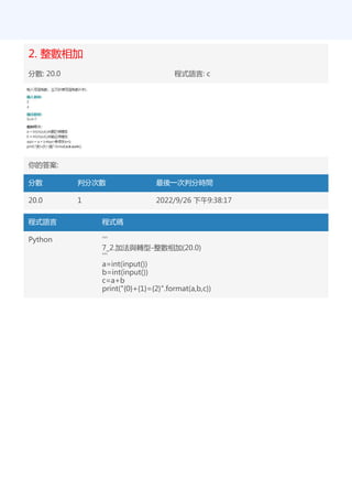 2. 整數相加
分數: 20.0 程式語言: c
你的答案:
分數 判分次數 最後一次判分時間
20.0 1 2022/9/26 下午9:38:17
程式語言 程式碼
Python '''
7_2.加法與轉型-整數相加(20.0)
'''
a=int(input())
b=int(input())
c=a+b
print("{0}+{1}={2}".format(a,b,c))
 
