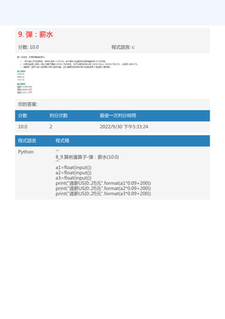 9. 彈：薪水
分數: 10.0 程式語言: c
你的答案:
分數 判分次數 最後一次判分時間
10.0 2 2022/9/30 下午5:33:24
程式語言 程式碼
Python '''
8_9.算術運算子-彈：薪水(10.0)
'''
a1=float(input())
a2=float(input())
a3=float(input())
print("週薪US{0:.2f}元".format(a1*0.09+200))
print("週薪US{0:.2f}元".format(a2*0.09+200))
print("週薪US{0:.2f}元".format(a3*0.09+200))
 