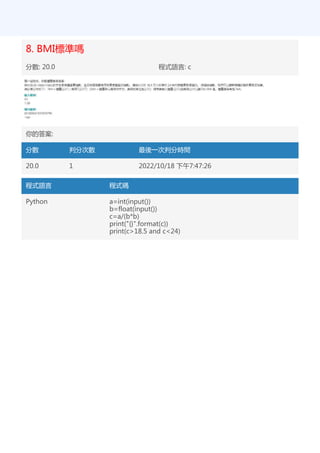 8. BMI標準嗎
分數: 20.0 程式語言: c
你的答案:
分數 判分次數 最後一次判分時間
20.0 1 2022/10/18 下午7:47:26
程式語言 程式碼
Python a=int(input())
b=float(input())
c=a/(b*b)
print("{}".format(c))
print(c>18.5 and c<24)
 