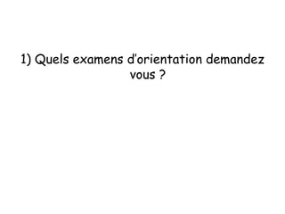1) Quels examens d’orientation demandez
vous ?
 