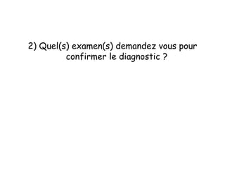 2) Quel(s) examen(s) demandez vous pour
confirmer le diagnostic ?
 