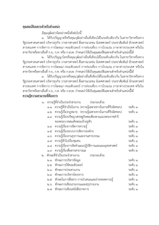 คุณสมบัติเฉพาะสาหรับตาแหน่ง
มีคุณวุฒิอย่างใดอย่างหนึ่งดังต่อไปนี้
1. ได้รับปริญญาตรีหรือคุณวุฒิอย่างอื่นที่เทียบได้ในระดับเดียวกัน ในสาขาวิชาหรือทาง
รัฐประศาสนศาสตร์ บริหารธุรกิจ วารสารศาสตร์ สื่อสารมวลชน นิเทศศาสตร์ ประชาสัมพันธ์ อักษรศาสตร์
สารสนเทศ การจัดการ การโฆษณา คอมพิวเตอร์ การท่องเที่ยว การโรงแรม ภาษาต่างประเทศ หรือใน
สาขาวิชาหรือทางอื่นที่ ก.จ., ก.ท. หรือ ก.อบต. กาหนดว่าใช้เป็นคุณสมบัติเฉพาะสาหรับตาแหน่งนี้ได้
2. ได้รับปริญญาโทหรือคุณวุฒิอย่างอื่นที่เทียบได้ในระดับเดียวกัน ในสาขาวิชาหรือทาง
รัฐประศาสนศาสตร์ บริหารธุรกิจ วารสารศาสตร์ สื่อสารมวลชน นิเทศศาสตร์ ประชาสัมพันธ์ อักษรศาสตร์
สารสนเทศ การจัดการ การโฆษณา คอมพิวเตอร์ การท่องเที่ยว การโรงแรม ภาษาต่างประเทศ หรือใน
สาขาวิชาหรือทางอื่นที่ ก.จ., ก.ท. หรือ ก.อบต. กาหนดว่าใช้เป็นคุณสมบัติเฉพาะสาหรับตาแหน่งนี้ได้
3. ได้รับปริญญาเอกหรือคุณวุฒิอย่างอื่นที่เทียบได้ในระดับเดียวกัน ในสาขาวิชาหรือทาง
รัฐประศาสนศาสตร์ บริหารธุรกิจ วารสารศาสตร์ สื่อสารมวลชน นิเทศศาสตร์ ประชาสัมพันธ์ อักษรศาสตร์
สารสนเทศ การจัดการ การโฆษณา คอมพิวเตอร์ การท่องเที่ยว การโรงแรม ภาษาต่างประเทศ หรือใน
สาขาวิชาหรือทางอื่นที่ ก.จ., ก.ท. หรือ ก.อบต. กาหนดว่าใช้เป็นคุณสมบัติเฉพาะสาหรับตาแหน่งนี้ได้
ความรู้ความสามารถที่ต้องการ
1. ความรู้ที่จาเป็นประจาสายงาน ประกอบด้วย
1.1 ความรู้ที่จาเป็นในงาน (ความรู้เฉพาะทางในงานที่รับผิดชอบ) ระดับ 1
1.2 ความรู้เรื่องกฎหมาย (ความรู้เฉพาะทางในงานที่รับผิดชอบ) ระดับ 1
1.3 ความรู้เรื่องปรัชญาเศรษฐกิจพอเพียงตามแนวพระราชดาริ
ของพระบาทสมเด็จพระเจ้าอยู่หัว ระดับ 1
1.4 ความรู้เรื่องการจัดการความรู้ ระดับ 1
1.5 ความรู้เรื่องระบบการจัดการองค์กร ระดับ 1
1.6 ความรู้เรื่องงานธุรการและงานสารบรรณ ระดับ 1
1.7 ความรู้ทั่วไปเรื่องชุมชน ระดับ 1
1.8 ความรู้เรื่องการจัดทาแผนปฏิบัติการและแผนยุทธศาสตร์ ระดับ 1
1.9 ความรู้เรื่องสื่อสารสาธารณะ ระดับ 2
2. ทักษะที่จาเป็นประจาสายงาน ประกอบด้วย
2.1 ทักษะการบริหารข้อมูล ระดับ 1
2.2 ทักษะการใช้คอมพิวเตอร์ ระดับ 1
2.3 ทักษะการประสานงาน ระดับ 1
2.4 ทักษะการบริหารโครงการ ระดับ 1
2.5 ทักษะในการสื่อสาร การนาเสนอและถ่ายทอดความรู้ ระดับ 1
2.6 ทักษะการเขียนรายงานและสรุปรายงาน ระดับ 1
2.7 ทักษะการเขียนหนังสือราชการ ระดับ 1
 