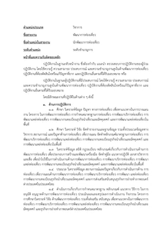 ตาแหน่งประเภท วิชาการ
ชื่อสายงาน พัฒนาการท่องเที่ยว
ชื่อตาแหน่งในสายงาน นักพัฒนาการท่องเที่ยว
ระดับตาแหน่ง ระดับชานาญการ
หน้าที่และความรับผิดชอบหลัก
ปฏิบัติงานในฐานะหัวหน้างาน ซึ่งต้องกากับ แนะนา ตรวจสอบการปฏิบัติงานของผู้ร่วม
ปฏิบัติงาน โดยใช้ความรู้ ความสามารถ ประสบการณ์ และความชานาญงานสูงในด้านพัฒนาการท่องเที่ยว
ปฏิบัติงานที่ต้องตัดสินใจหรือแก้ปัญหาที่ยาก และปฏิบัติงานอื่นตามที่ได้รับมอบหมาย หรือ
ปฏิบัติงานในฐานะผู้ปฏิบัติงานที่มีประสบการณ์ โดยใช้ความรู้ ความสามารถ ประสบการณ์
และความชานาญงานสูงในด้านพัฒนาการท่องเที่ยว ปฏิบัติงานที่ต้องตัดสินใจหรือแก้ปัญหาที่ยาก และ
ปฏิบัติงานอื่นตามที่ได้รับมอบหมาย
โดยมีลักษณะงานที่ปฏิบัติในด้านต่าง ๆ ดังนี้
1. ด้านการปฏิบัติการ
1.1 ศึกษา วิเคราะห์ข้อมูล ปัญหา ทางการท่องเที่ยว เพื่อหาแนวทางในการวางแผน
งาน โครงการ ในการพัฒนาการท่องเที่ยว การกาหนดมาตรฐานการท่องเที่ยว การพัฒนาบริการท่องเที่ยว การ
พัฒนาแหล่งท่องเที่ยว การพัฒนางานทะเบียนธุรกิจนาเที่ยวและมัคคุเทศก์ และการพัฒนาแหล่งท่องเที่ยวใน
พื้นที่
1.2 ศึกษา วิเคราะห์ วิจัย จัดทารายงานและฐานข้อมูล รวมทั้งประมวลข้อมูลทาง
วิชาการ สถานการณ์ และปัญหาด้านการท่องเที่ยว เพื่อวางแผน จัดทาหลักเกณฑ์มาตรฐานการท่องเที่ยว การ
พัฒนาบริการท่องเที่ยว การพัฒนาแหล่งท่องเที่ยว การพัฒนางานทะเบียนธุรกิจนาเที่ยวและมัคคุเทศก์ และ
การพัฒนาแหล่งท่องเที่ยวในพื้นที่
1.3 วิเคราะห์ข้อมูล สถิติ กฎระเบียบ หลักเกณฑ์เกี่ยวกับการดาเนินงานด้านการ
พัฒนาการท่องเที่ยว เพื่อประกอบการสร้างและพัฒนาเครื่องมือ จัดทาคู่มือ แนวทางปฏิบัติ เอกสารวิชาการ
และสื่อ เพื่อนาไปใช้ในการดาเนินงานด้านการพัฒนาการท่องเที่ยว การพัฒนาบริการท่องเที่ยว การพัฒนา
แหล่งท่องเที่ยว การพัฒนางานทะเบียนธุรกิจนาเที่ยวและมัคคุเทศก์ และการพัฒนาแหล่งท่องเที่ยวในพื้นที่
1.4 ประมวล วิเคราะห์ข้อมูล สถานการณ์และปัญหาเกี่ยวกับการดาเนินการด้าน การ
ท่องเที่ยว เพื่อวางแผนด้านการพัฒนาการท่องเที่ยว การพัฒนาบริการท่องเที่ยว การพัฒนา แหล่งท่องเที่ยว
การพัฒนางานทะเบียนธุรกิจนาเที่ยวและมัคคุเทศก์ และการส่งเสริมสนับสนุนธุรกิจการถ่ายทาภาพยนตร์
ต่างประเทศในประเทศไทย
1.5 ดาเนินการเกี่ยวกับการกาหนดมาตรฐาน หลักเกณฑ์ แนวทาง วิธีการ ในการ
อนุมัติ อนุญาตด้านการพัฒนาการท่องเที่ยว ประเมินผลและสรุปผลการดาเนินงาน กิจกรรม โครงการ
การศึกษาวิเคราะห์ วิจัย ด้านพัฒนาการท่องเที่ยว รวมทั้งส่งเสริม สนับสนุน เพื่อหาแนวทางในการพัฒนาการ
ท่องเที่ยว การพัฒนาบริการท่องเที่ยว การพัฒนาแหล่งท่องเที่ยว การพัฒนางานทะเบียนธุรกิจนาเที่ยวและ
มัคคุเทศก์ และธุรกิจการถ่ายทาภาพยนตร์ต่างประเทศในประเทศไทย
 