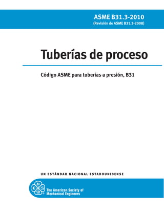 (REVISIÓN DE ASME B31.8S-2004)
U N E S T Á N D A R N A C I O N A L E S TA D O U N I D E N S E
ASME B31.3-2010
(Revisión de ASME B31.3-2008)
Tuberías de proceso
Código ASME para tuberías a presión, B31
 