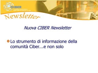 Nuova CIBER Newsletter
Lo strumento di informazione della
comunità Ciber….e non solo
 