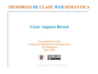 MEMORIAS  DE  CLASE  WEB  SEMANTICA César Augusto Bernal Universidad de la Salle Sistemas de Información y Documentación Web Semántica Mayo 2008 Reconocimiento 2.5 Colombia 